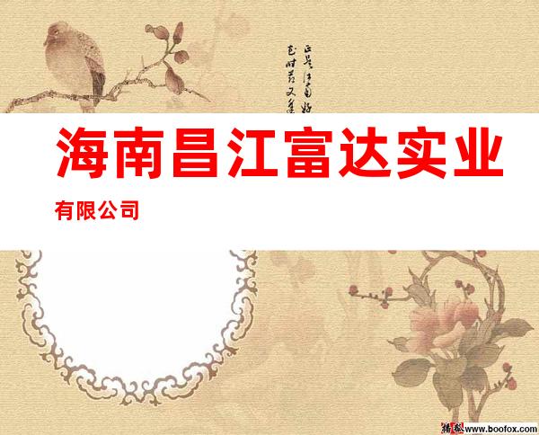 海南昌江富达实业有限公司