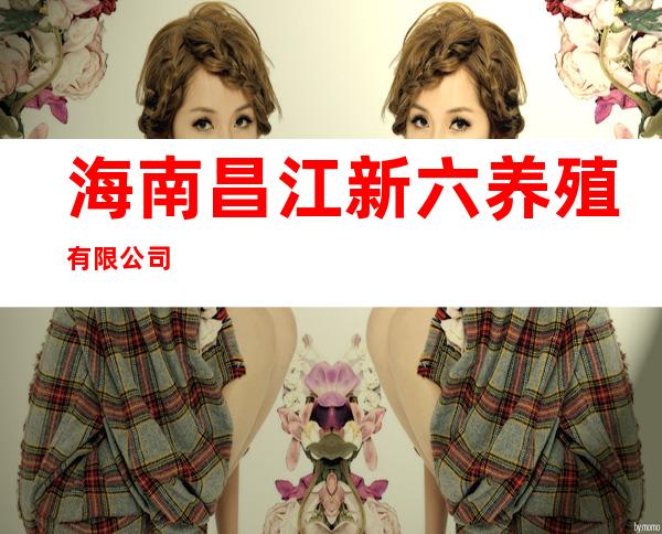 海南昌江新六养殖有限公司